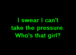 I swear I can't

take the pressure.
Who's that girl?