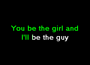 You be the girl and

I'll be the guy