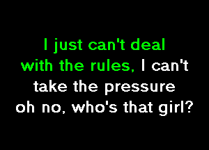 I just can't deal
with the rules, I can't

take the pressure
oh no, who's that girl?