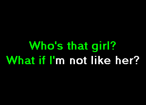 Who's that girl?

What if I'm not like her?