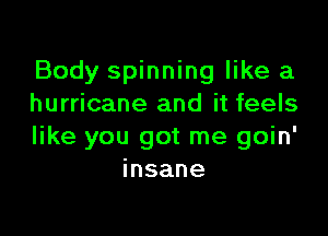 Body spinning like a
hurricane and it feels

like you got me goin'
insane