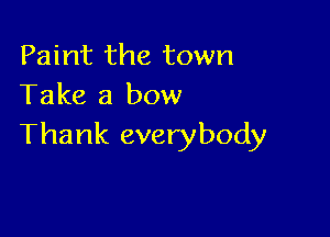 Paint the town
Take a bow

Thank everybody