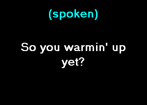 (spoken)

So you warmin' up

yet?