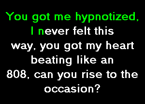 You got me hypnotized,
I never felt this
way, you got my heart
beating like an
808, can you rise to the
occasion?