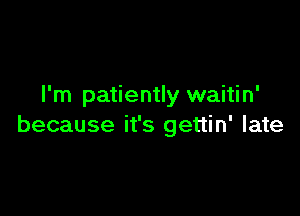 I'm patiently waitin'

because it's gettin' late