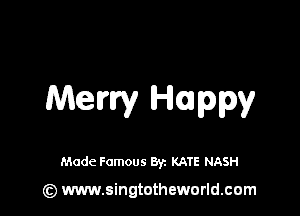 Merry Happy

Made Famous 8y. KATE NASH

(z) www.singtotheworld.com