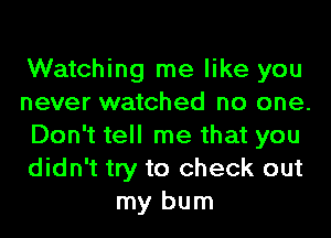 Watching me like you
never watched no one.
Don't tell me that you
didn't try to check out
my bum