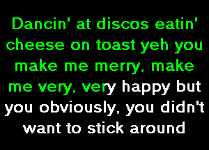 Dancin' at discos eatin'
cheese on toast yeh you
make me merry, make
me very, very happy but
you obviously, you didn't
want to stick around