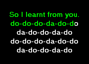 So I learnt from you.
do-do-do-da-do-do
da-do-do-da-do
do-do-do-da-do-do
da-do-do-da-do