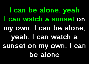 I can be alone, yeah
I can watch a sunset on
my own. I can be alone,
yeah. I can watch a
sunset on my own. I can
be alone