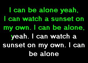 I can be alone yeah,

I can watch a sunset on
my own. I can be alone,
yeah. I can watch a
sunset on my own. I can
be alone