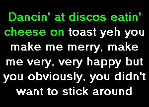 Dancin' at discos eatin'
cheese on toast yeh you
make me merry, make
me very, very happy but
you obviously, you didn't
want to stick around