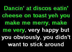 Dancin' at discos eatin'
cheese on toast yeh you
make me merry, make
me very, very happy but
you obviously, you didn't
want to stick around