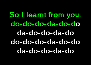 So I learnt from you.
do-do-do-da-do-do
da-do-do-da-do
do-do-do-da-do-do
da-do-do-da-do