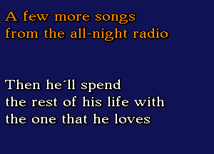 A few more songs
from the all-night radio

Then he'll spend
the rest of his life With
the one that he loves