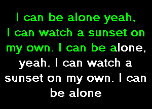 I can be alone yeah,

I can watch a sunset on
my own. I can be alone,
yeah. I can watch a
sunset on my own. I can
be alone