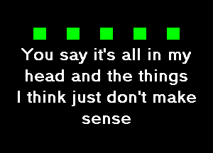 El El El El El
You say it's all in my
head and the things
I think just don't make

sense