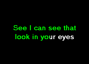 See I can see that

look in your eyes