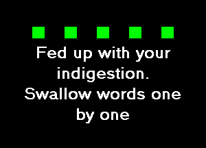 El El E El E1
Fed up with your

indigestion.
Swallow words one
by one