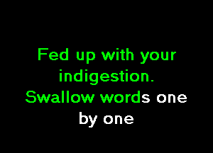 Fed up with your

indigestion.
Swallow words one
by one
