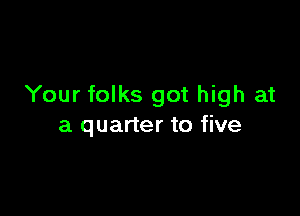 Your folks got high at

a quarter to five