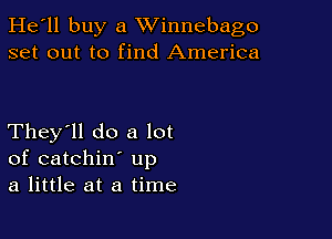 He'll buy a Winnebago
set out to find America

They'll do a lot
of catchin up

a little at a time