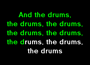 And the drums,
the drums, the drums,
the drums, the drums,
the drums, the drums,

the drums