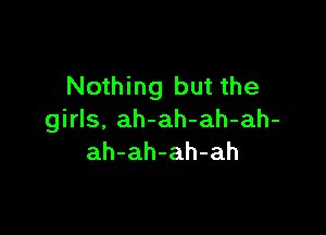 Nothing but the

girls, ah-ah-ah-ah-
ah-ah-ah-ah