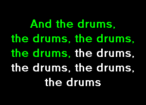 And the drums,
the drums, the drums,
the drums, the drums,
the drums, the drums,

the drums