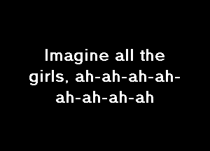 Imagine all the

girls, ah-ah-ah-ah-
ah-ah-ah-ah