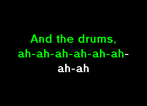 And the drums,

ah-ah-ah-ah-ah-ah-
ah-ah