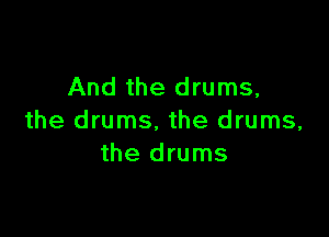 And the drums,

the drums. the drums,
the drums