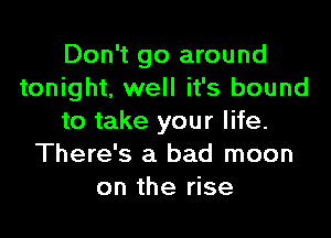 Don't go around
tonight, well it's bound

to take your life.
There's a bad moon
on the rise