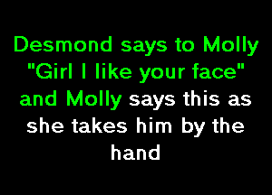 Desmond says to Molly
Girl I like your face
and Molly says this as

she takes him by the
hand