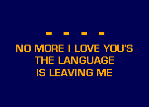 NO MORE I LOVE YOUS

THE LANGUAGE
IS LEAVING ME
