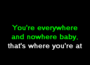 You're everywhere

and nowhere baby,
that's where you're at