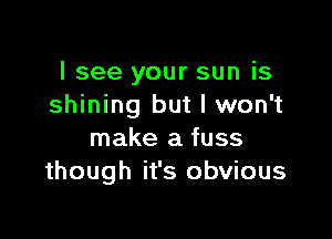 I see your sun is
shining but I won't

make a fuss
though it's obvious