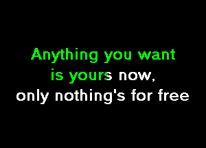 Anything you want

is yours now,
only nothing's for free