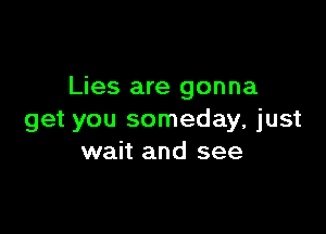 Lies are gonna

get you someday, just
wait and see