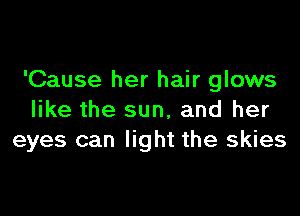 'Cause her hair glows

like the sun, and her
eyes can light the skies