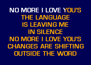 NO MORE I LOVE YOU'S
THE LANGUAGE
IS LEAVING ME
IN SILENCE
NO MORE I LOVE YOU'S
CHANGES ARE SHIFTING
OUTSIDE THE WORD