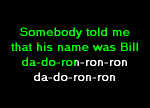 Somebody told me
that his name was Bill

da-do-ron-ron-ron
da-do-ron-ron