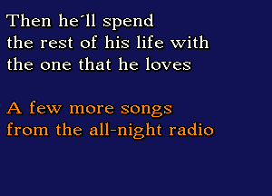 Then he'll spend
the rest of his life with
the one that he loves

A few more songs
from the all-night radio