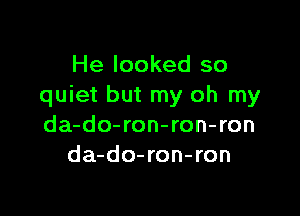 He looked so
quiet but my oh my

da-do-ron-ron-ron
da-do-ron-ron