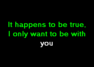 It happens to be true,

I only want to be with
you