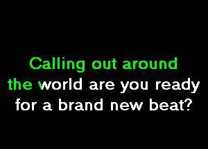 Calling out around

the world are you ready
for a brand new beat?