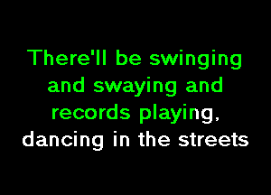 There'll be swinging
and swaying and

records playing.
dancing in the streets