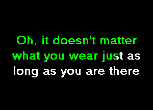 Oh, it doesn't matter

what you wear just as
long as you are there