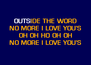 OUTSIDE THE WORD
NO MORE I LOVE YOU'S
OH OH HO OH OH
NO MORE I LOVE YOU'S
