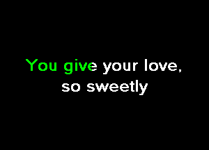 You give your love,

so sweetly